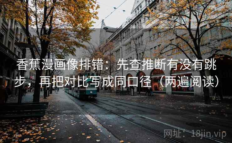 香蕉漫画像排错:先查推断有没有跳步,再把对比写成同口径(两遍阅读) 香蕉漫画像排错:先查推断有没有跳步,再把对比写成同口径(两遍阅读)