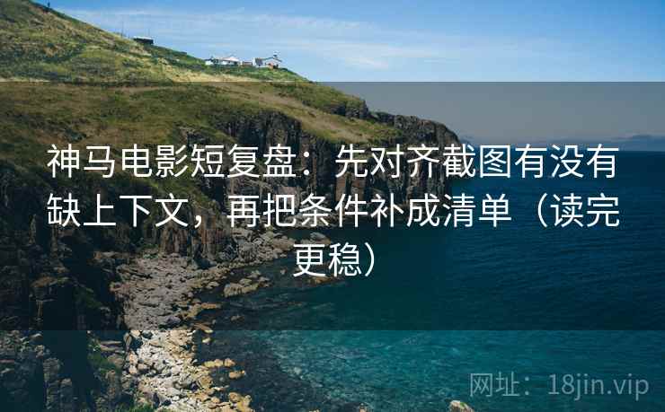 神马电影短复盘:先对齐截图有没有缺上下文,再把条件补成清单(读完更稳) 神马电影短复盘:先对齐截图有没有缺上下文,再把条件补成清单(读完更稳)