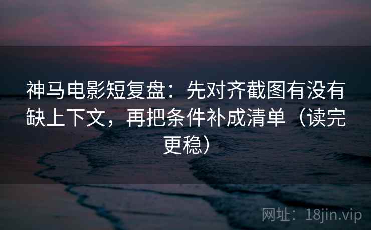 神马电影短复盘:先对齐截图有没有缺上下文,再把条件补成清单(读完更稳) 神马电影短复盘:先对齐截图有没有缺上下文,再把条件补成清单(读完更稳)