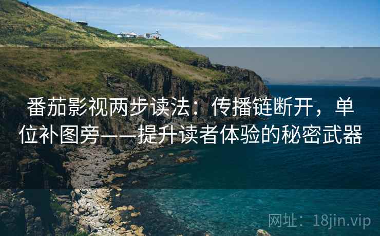 番茄影视两步读法:传播链断开,单位补图旁——提升读者体验的秘密武器 番茄影视两步读法:传播链断开,单位补图旁——提升读者体验的秘密武器