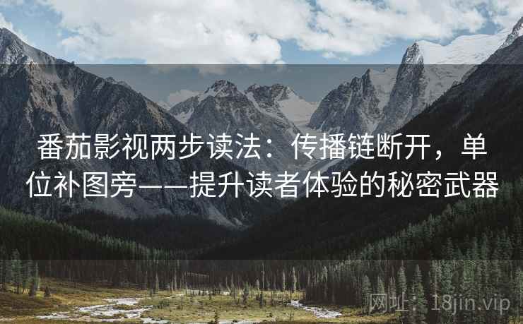 番茄影视两步读法:传播链断开,单位补图旁——提升读者体验的秘密武器 番茄影视两步读法:传播链断开,单位补图旁——提升读者体验的秘密武器