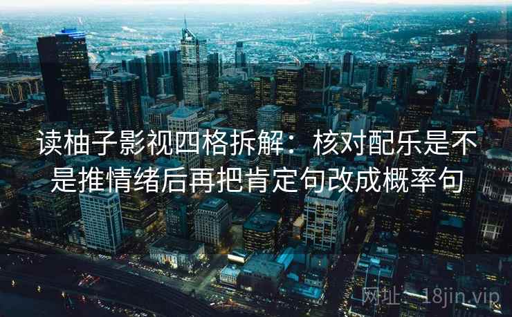 读柚子影视四格拆解:核对配乐是不是推情绪后再把肯定句改成概率句 读柚子影视四格拆解:核对配乐是不是推情绪后再把肯定句改成概率句