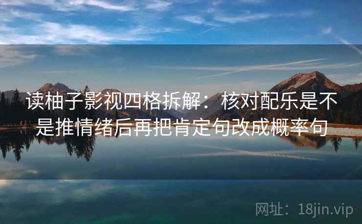 读柚子影视四格拆解:核对配乐是不是推情绪后再把肯定句改成概率句 读柚子影视四格拆解:核对配乐是不是推情绪后再把肯定句改成概率句