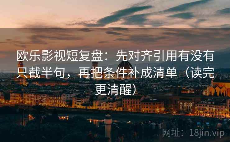 欧乐影视短复盘:先对齐引用有没有只截半句,再把条件补成清单(读完更清醒) 欧乐影视短复盘:先对齐引用有没有只截半句,再把条件补成清单(读完更清醒)