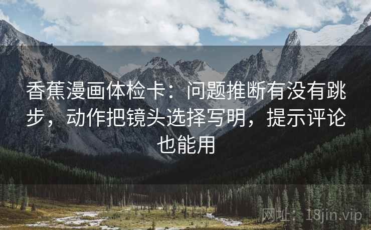 香蕉漫画体检卡:问题推断有没有跳步,动作把镜头选择写明,提示评论也能用 香蕉漫画体检卡:问题推断有没有跳步,动作把镜头选择写明,提示评论也能用