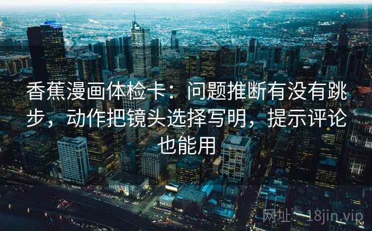 香蕉漫画体检卡:问题推断有没有跳步,动作把镜头选择写明,提示评论也能用 香蕉漫画体检卡:问题推断有没有跳步,动作把镜头选择写明,提示评论也能用