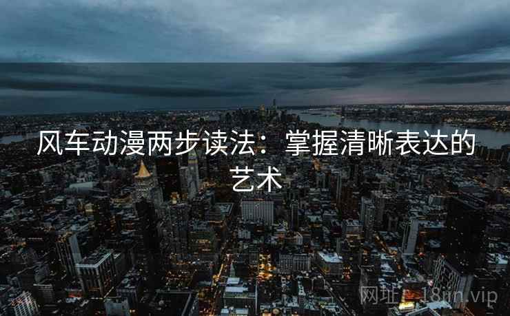 风车动漫两步读法:掌握清晰表达的艺术 风车动漫两步读法:掌握清晰表达的艺术