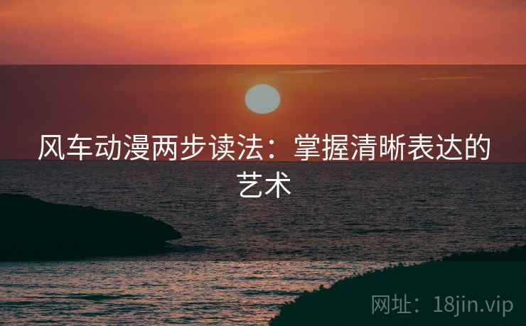 风车动漫两步读法:掌握清晰表达的艺术 风车动漫两步读法:掌握清晰表达的艺术