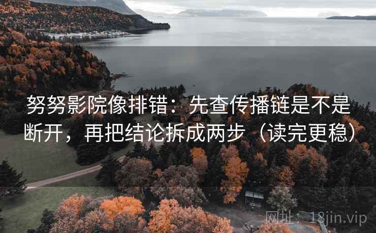 努努影院像排错：先查传播链是不是断开，再把结论拆成两步（读完更稳）