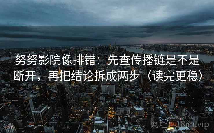 努努影院像排错：先查传播链是不是断开，再把结论拆成两步（读完更稳）