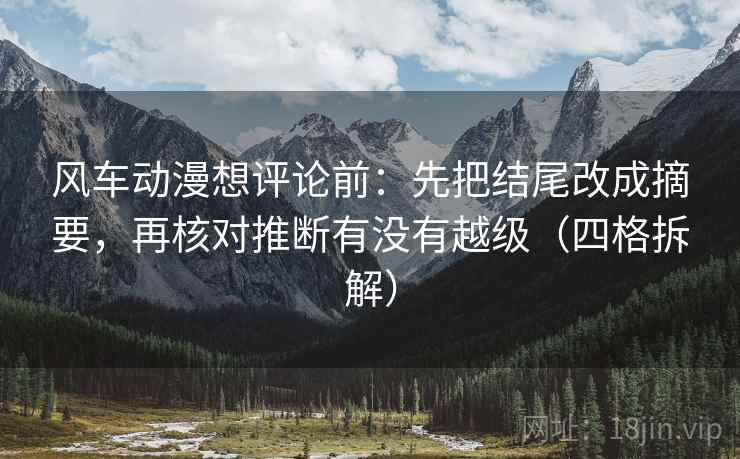 风车动漫想评论前:先把结尾改成摘要,再核对推断有没有越级(四格拆解) 风车动漫想评论前:先把结尾改成摘要,再核对推断有没有越级(四格拆解)