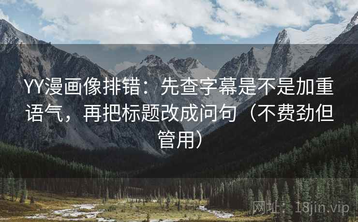 YY漫画像排错:先查字幕是不是加重语气,再把标题改成问句(不费劲但管用) YY漫画像排错:先查字幕是不是加重语气,再把标题改成问句(不费劲但管用)
