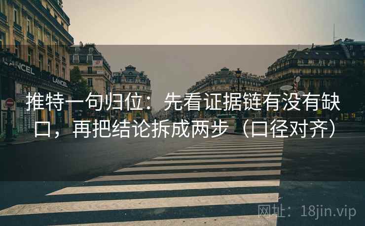 推特一句归位:先看证据链有没有缺口,再把结论拆成两步(口径对齐) 推特一句归位:先看证据链有没有缺口,再把结论拆成两步(口径对齐)