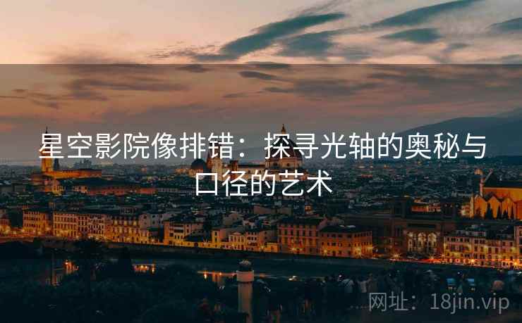 星空影院像排错:探寻光轴的奥秘与口径的艺术 星空影院像排错:探寻光轴的奥秘与口径的艺术