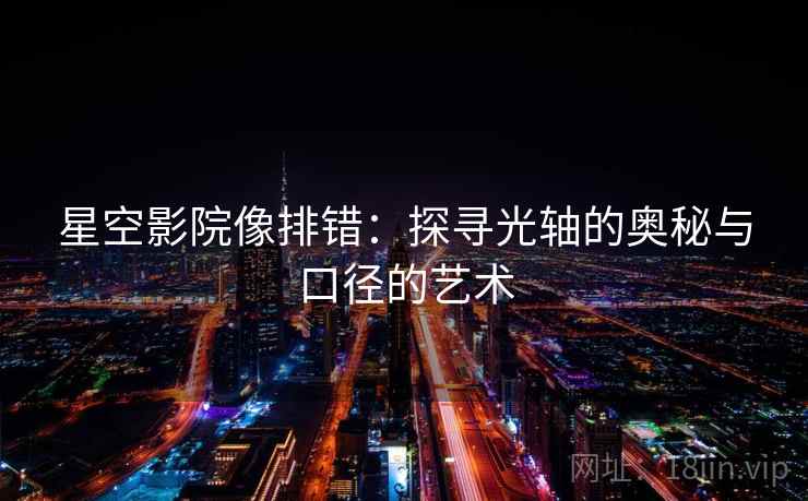 星空影院像排错:探寻光轴的奥秘与口径的艺术 星空影院像排错:探寻光轴的奥秘与口径的艺术