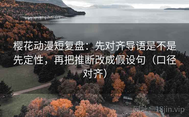 樱花动漫短复盘:先对齐导语是不是先定性,再把推断改成假设句(口径对齐) 樱花动漫短复盘:先对齐导语是不是先定性,再把推断改成假设句(口径对齐)