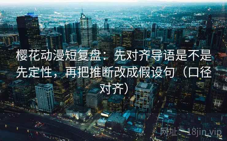 樱花动漫短复盘:先对齐导语是不是先定性,再把推断改成假设句(口径对齐) 樱花动漫短复盘:先对齐导语是不是先定性,再把推断改成假设句(口径对齐)