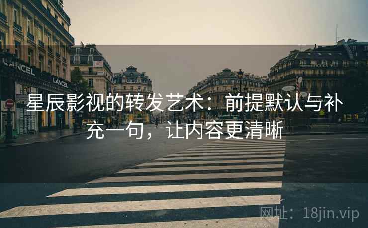 星辰影视的转发艺术:前提默认与补充一句,让内容更清晰 星辰影视的转发艺术:前提默认与补充一句,让内容更清晰
