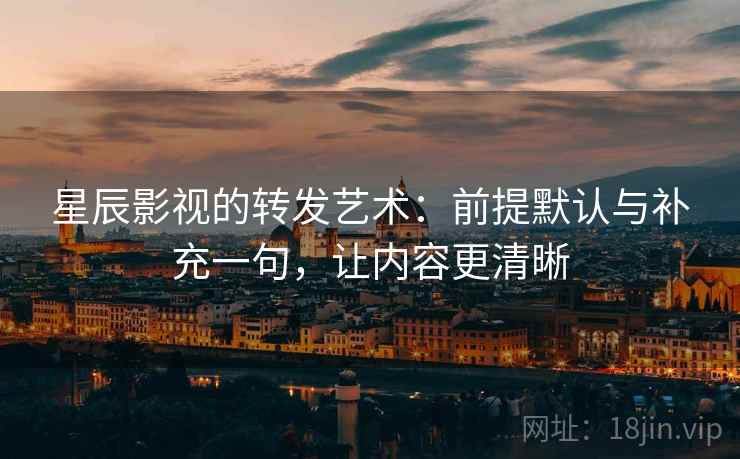 星辰影视的转发艺术:前提默认与补充一句,让内容更清晰 星辰影视的转发艺术:前提默认与补充一句,让内容更清晰