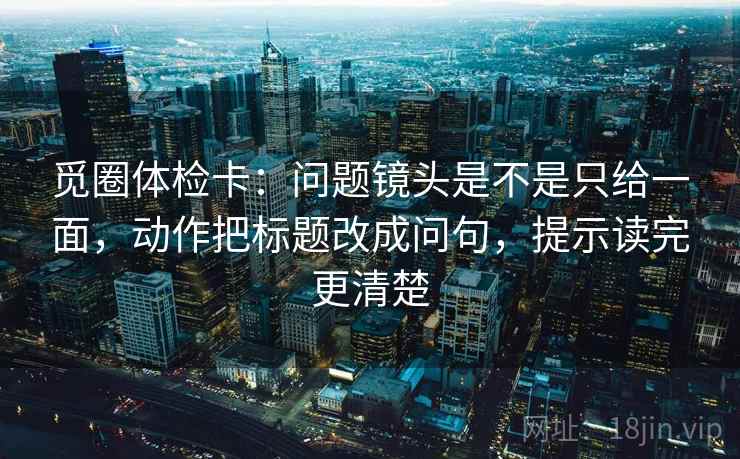 觅圈体检卡:问题镜头是不是只给一面,动作把标题改成问句,提示读完更清楚 觅圈体检卡:问题镜头是不是只给一面,动作把标题改成问句,提示读完更清楚