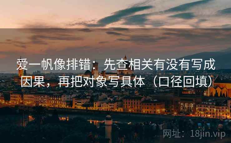爱一帆像排错:先查相关有没有写成因果,再把对象写具体(口径回填) 爱一帆像排错:先查相关有没有写成因果,再把对象写具体(口径回填)