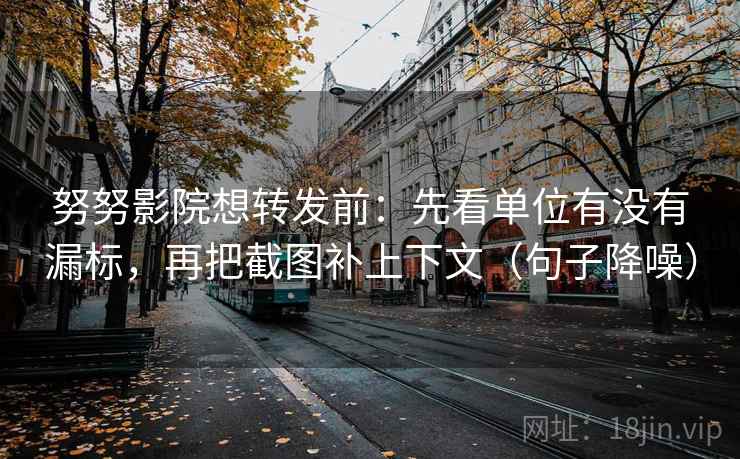 努努影院想转发前:先看单位有没有漏标,再把截图补上下文(句子降噪) 努努影院想转发前:先看单位有没有漏标,再把截图补上下文(句子降噪)