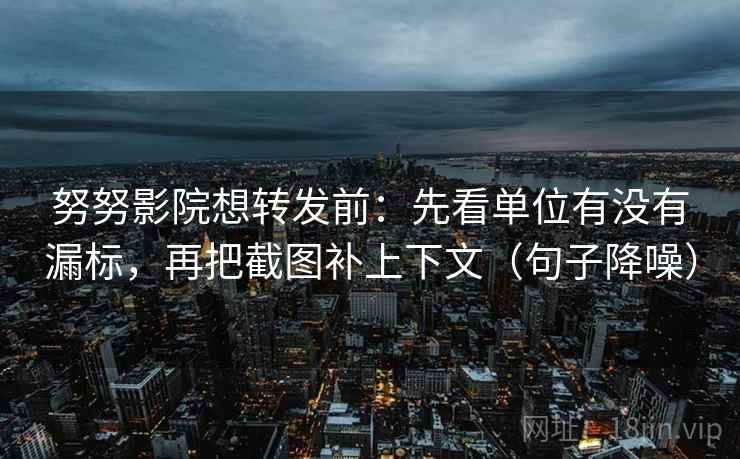 努努影院想转发前:先看单位有没有漏标,再把截图补上下文(句子降噪) 努努影院想转发前:先看单位有没有漏标,再把截图补上下文(句子降噪)