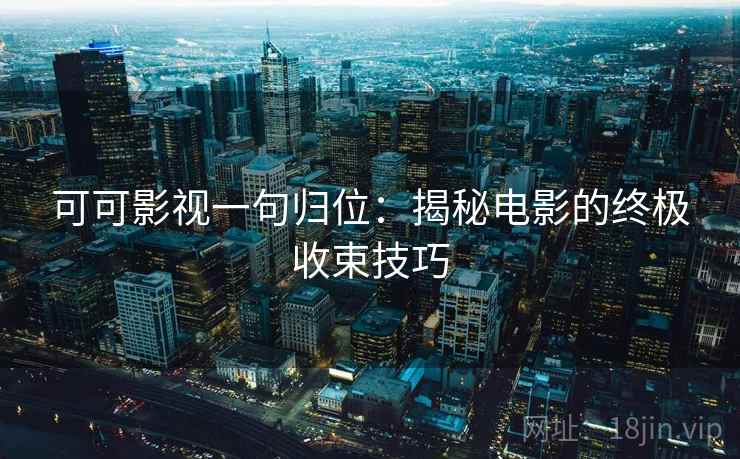 可可影视一句归位:揭秘电影的终极收束技巧 可可影视一句归位:揭秘电影的终极收束技巧