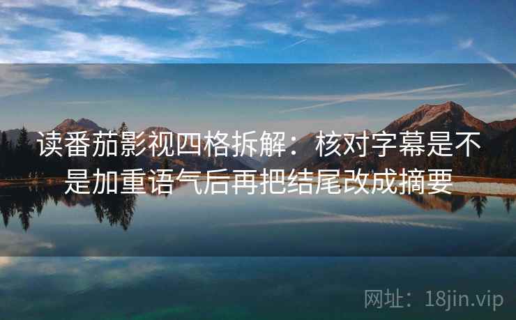 读番茄影视四格拆解:核对字幕是不是加重语气后再把结尾改成摘要 读番茄影视四格拆解:核对字幕是不是加重语气后再把结尾改成摘要