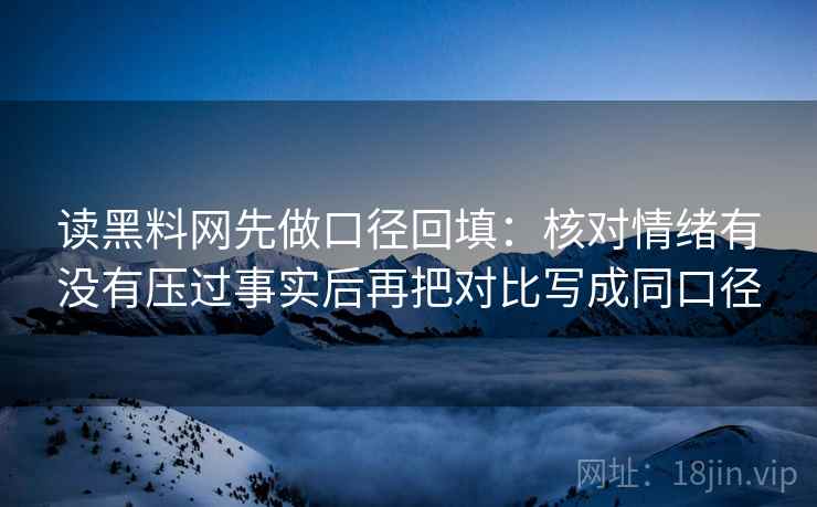 读黑料网先做口径回填:核对情绪有没有压过事实后再把对比写成同口径 读黑料网先做口径回填:核对情绪有没有压过事实后再把对比写成同口径