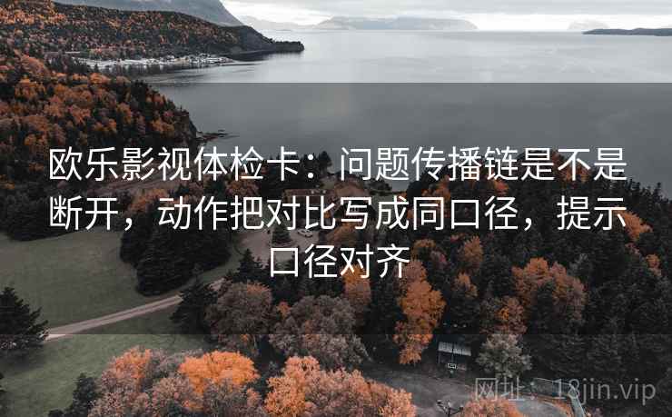欧乐影视体检卡:问题传播链是不是断开,动作把对比写成同口径,提示口径对齐 欧乐影视体检卡:问题传播链是不是断开,动作把对比写成同口径,提示口径对齐