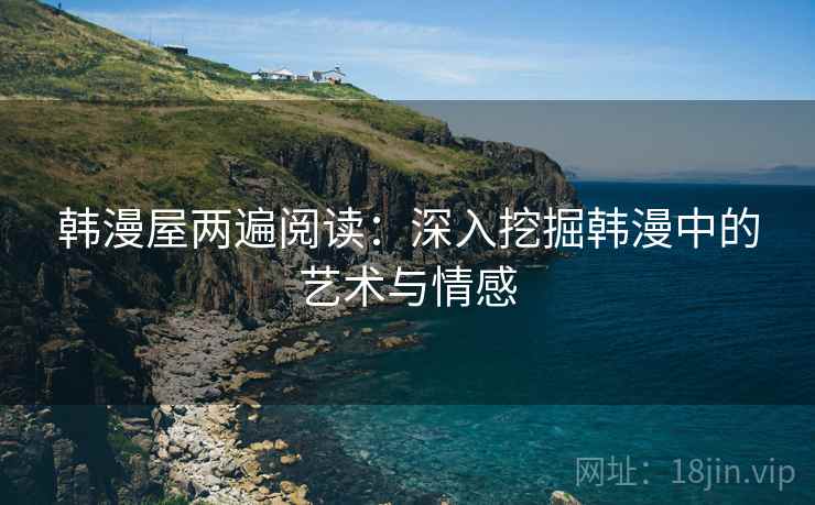 韩漫屋两遍阅读:深入挖掘韩漫中的艺术与情感 韩漫屋两遍阅读:深入挖掘韩漫中的艺术与情感