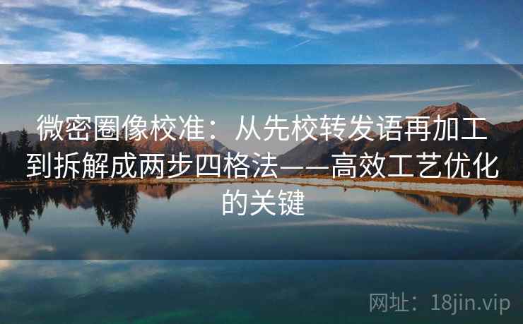 微密圈像校准:从先校转发语再加工到拆解成两步四格法——高效工艺优化的关键 微密圈像校准:从先校转发语再加工到拆解成两步四格法——高效工艺优化的关键