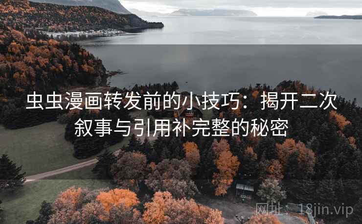 虫虫漫画转发前的小技巧:揭开二次叙事与引用补完整的秘密 虫虫漫画转发前的小技巧:揭开二次叙事与引用补完整的秘密