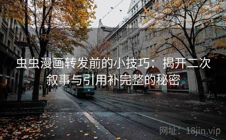 虫虫漫画转发前的小技巧:揭开二次叙事与引用补完整的秘密 虫虫漫画转发前的小技巧:揭开二次叙事与引用补完整的秘密
