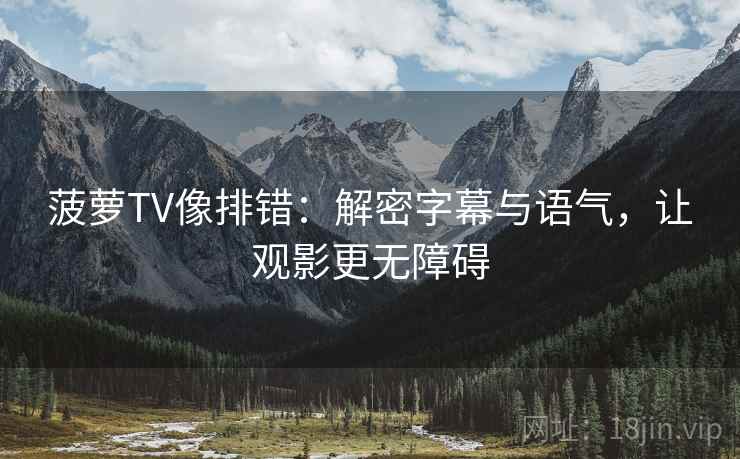 菠萝TV像排错:解密字幕与语气,让观影更无障碍 菠萝TV像排错:解密字幕与语气,让观影更无障碍