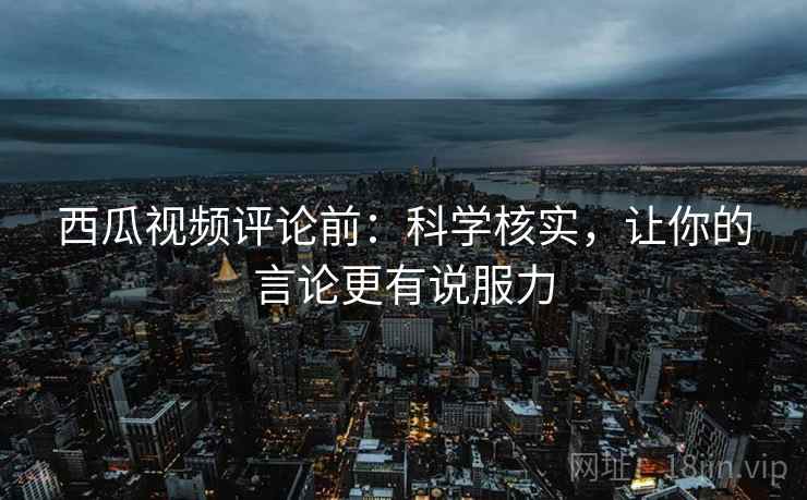 西瓜视频评论前:科学核实,让你的言论更有说服力 西瓜视频评论前:科学核实,让你的言论更有说服力