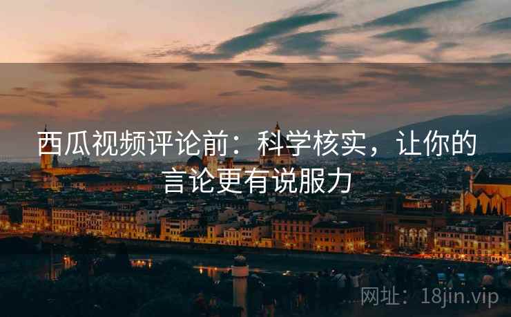 西瓜视频评论前:科学核实,让你的言论更有说服力 西瓜视频评论前:科学核实,让你的言论更有说服力