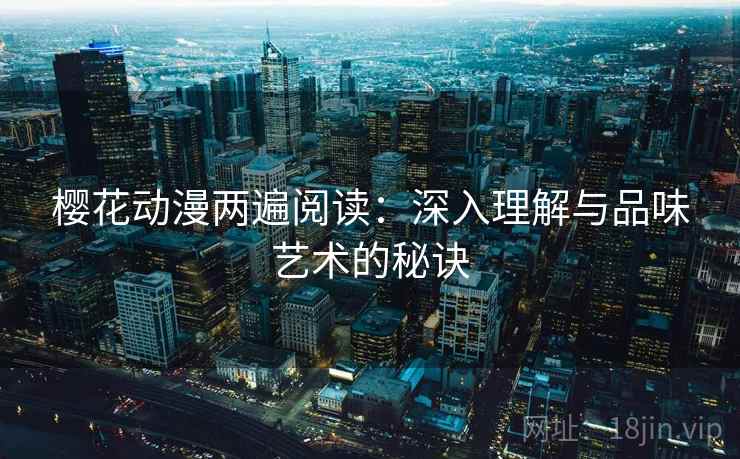 樱花动漫两遍阅读:深入理解与品味艺术的秘诀 樱花动漫两遍阅读:深入理解与品味艺术的秘诀