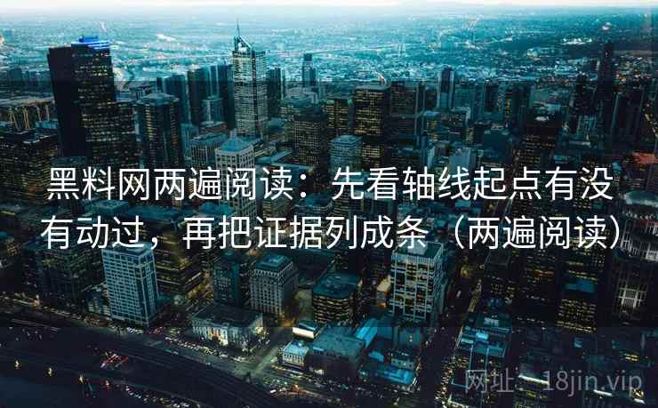 黑料网两遍阅读:先看轴线起点有没有动过,再把证据列成条(两遍阅读) 黑料网两遍阅读:先看轴线起点有没有动过,再把证据列成条(两遍阅读)