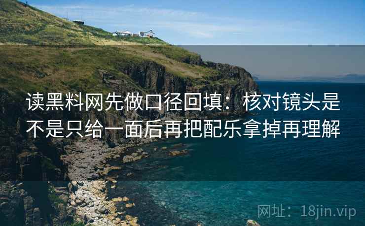 读黑料网先做口径回填:核对镜头是不是只给一面后再把配乐拿掉再理解 读黑料网先做口径回填:核对镜头是不是只给一面后再把配乐拿掉再理解