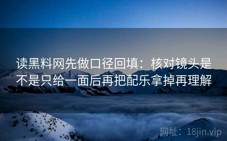 读黑料网先做口径回填:核对镜头是不是只给一面后再把配乐拿掉再理解 读黑料网先做口径回填:核对镜头是不是只给一面后再把配乐拿掉再理解