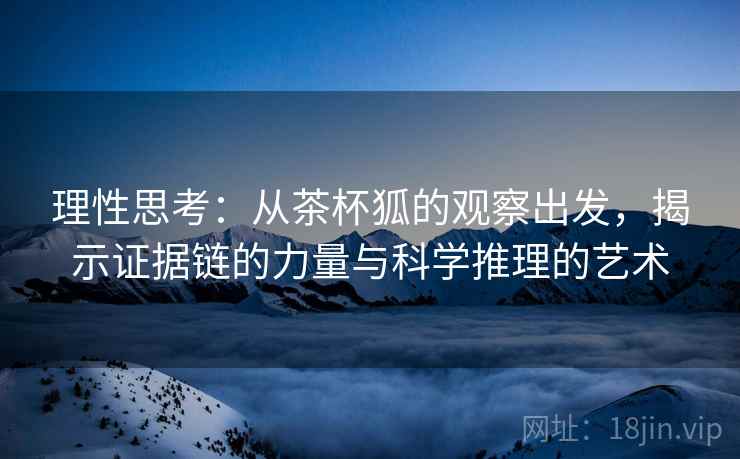 理性思考:从茶杯狐的观察出发,揭示证据链的力量与科学推理的艺术 理性思考:从茶杯狐的观察出发,揭示证据链的力量与科学推理的艺术