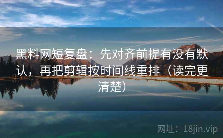 黑料网短复盘:先对齐前提有没有默认,再把剪辑按时间线重排(读完更清楚) 黑料网短复盘:先对齐前提有没有默认,再把剪辑按时间线重排(读完更清楚)