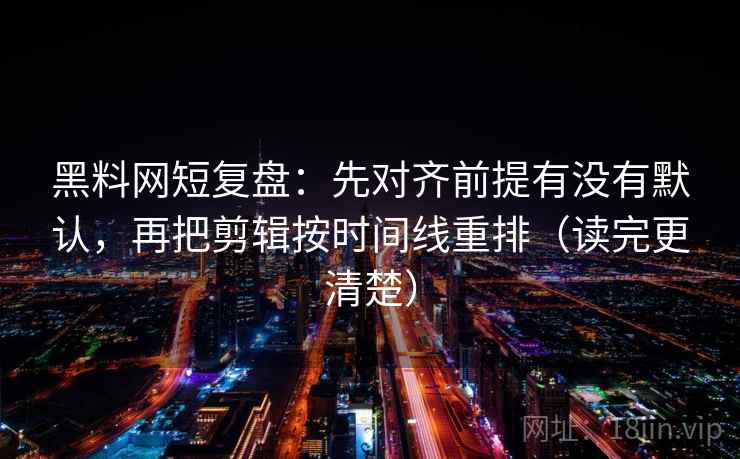 黑料网短复盘:先对齐前提有没有默认,再把剪辑按时间线重排(读完更清楚) 黑料网短复盘:先对齐前提有没有默认,再把剪辑按时间线重排(读完更清楚)