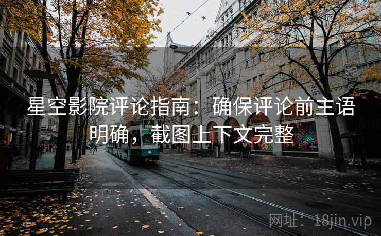 星空影院评论指南:确保评论前主语明确,截图上下文完整 星空影院评论指南:确保评论前主语明确,截图上下文完整