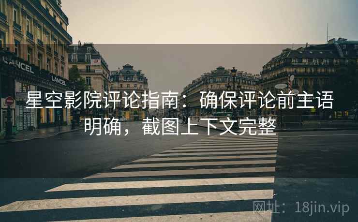 星空影院评论指南:确保评论前主语明确,截图上下文完整 星空影院评论指南:确保评论前主语明确,截图上下文完整