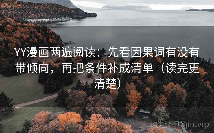 YY漫画两遍阅读：先看因果词有没有带倾向，再把条件补成清单（读完更清楚）