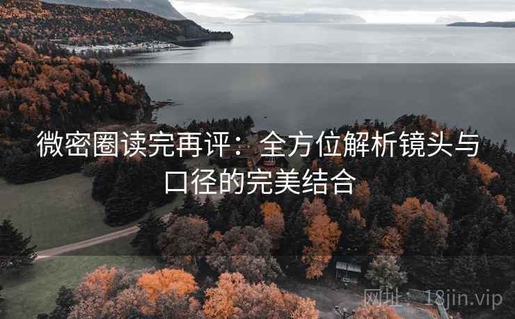 微密圈读完再评:全方位解析镜头与口径的完美结合 微密圈读完再评:全方位解析镜头与口径的完美结合