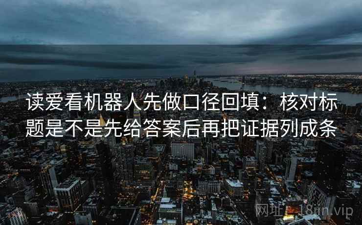 读爱看机器人先做口径回填:核对标题是不是先给答案后再把证据列成条 读爱看机器人先做口径回填:核对标题是不是先给答案后再把证据列成条